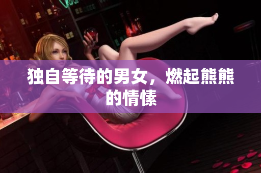 独自等待的男女，燃起熊熊的情愫