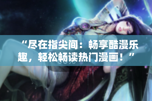 “尽在指尖间：畅享酷漫乐趣，轻松畅读热门漫画！”