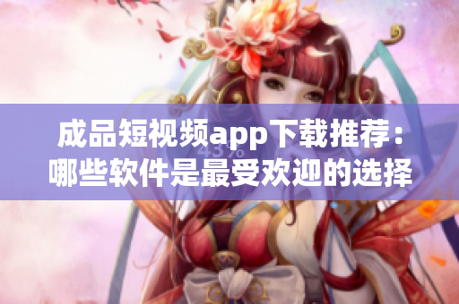 成品短视频app下载推荐：哪些软件是最受欢迎的选择？