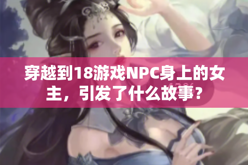 穿越到18游戏NPC身上的女主，引发了什么故事？