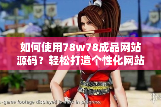 如何使用78w78成品网站源码？轻松打造个性化网站！