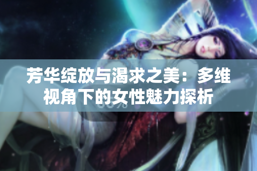芳华绽放与渴求之美：多维视角下的女性魅力探析