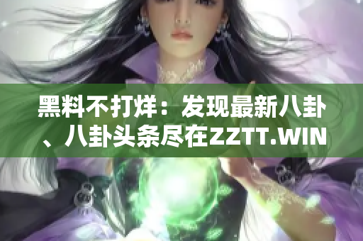 黑料不打烊：发现最新八卦、八卦头条尽在ZZTT.WIN