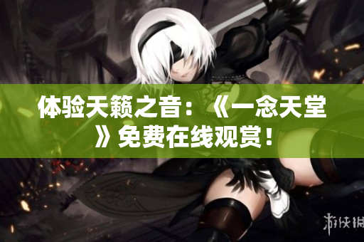 体验天籁之音：《一念天堂》免费在线观赏！
