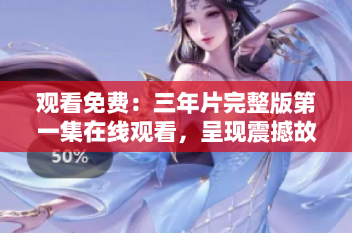 观看免费：三年片完整版第一集在线观看，呈现震撼故事