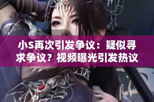 小S再次引发争议：疑似寻求争议？视频曝光引发热议