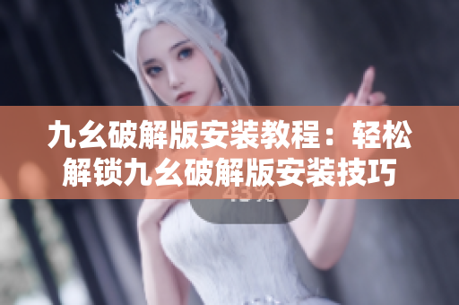 九幺破解版安装教程：轻松解锁九幺破解版安装技巧