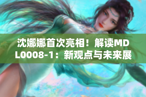 沈娜娜首次亮相！解读MDL0008-1：新观点与未来展望