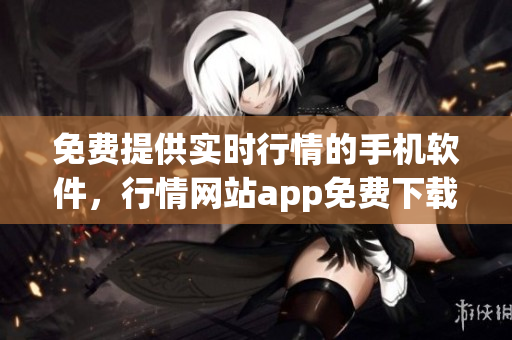 免费提供实时行情的手机软件，行情网站app免费下载