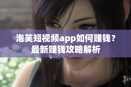 泡芙短视频app如何赚钱？最新赚钱攻略解析