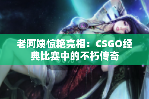 老阿姨惊艳亮相：CSGO经典比赛中的不朽传奇