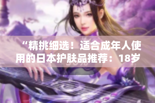 “精挑细选！适合成年人使用的日本护肤品推荐：18岁以上的肌肤专属保养秘籍”