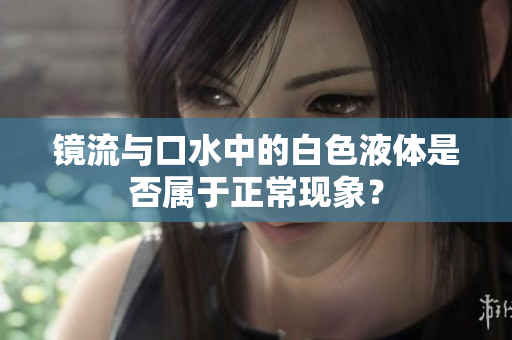镜流与口水中的白色液体是否属于正常现象？