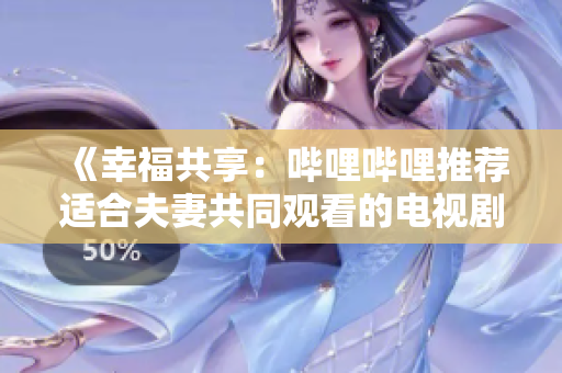 《幸福共享：哔哩哔哩推荐适合夫妻共同观看的电视剧》