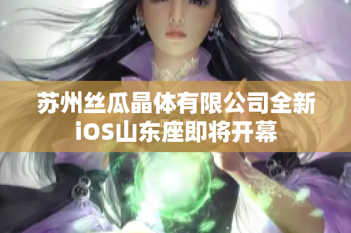 苏州丝瓜晶体有限公司全新iOS山东座即将开幕