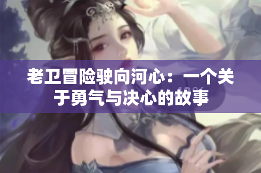 老卫冒险驶向河心：一个关于勇气与决心的故事