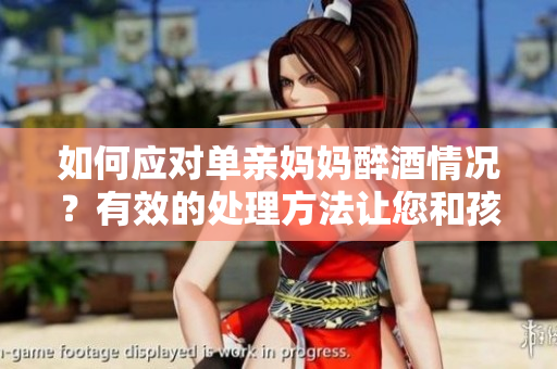 如何应对单亲妈妈醉酒情况？有效的处理方法让您和孩子安全。