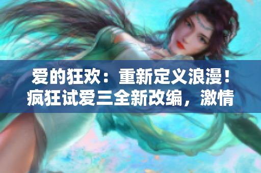 爱的狂欢：重新定义浪漫！疯狂试爱三全新改编，激情升级，感动继续！