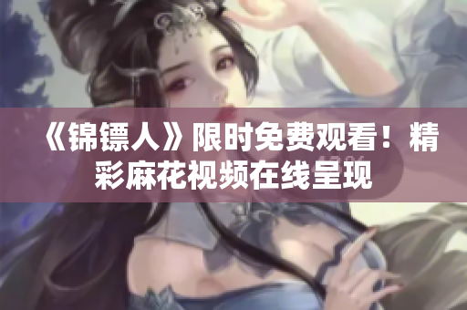 《锦镖人》限时免费观看！精彩麻花视频在线呈现