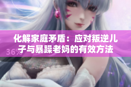 化解家庭矛盾：应对叛逆儿子与暴躁老妈的有效方法