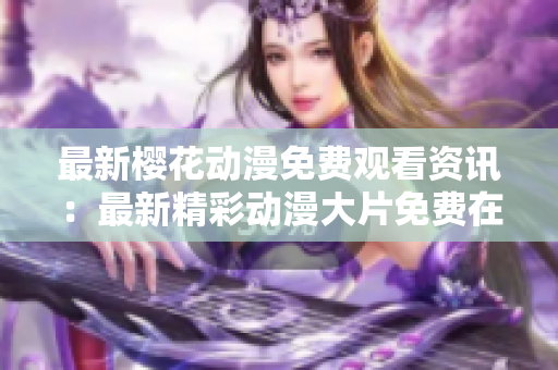 最新樱花动漫免费观看资讯：最新精彩动漫大片免费在线观看
