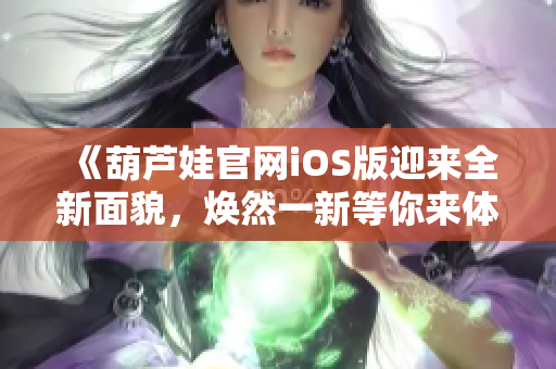 《葫芦娃官网iOS版迎来全新面貌，焕然一新等你来体验》