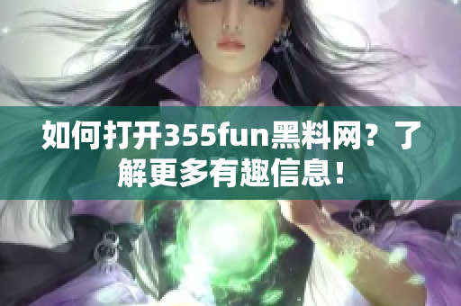 如何打开355fun黑料网？了解更多有趣信息！
