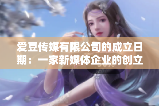 爱豆传媒有限公司的成立日期：一家新媒体企业的创立时间