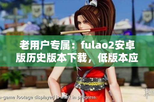 老用户专属：fulao2安卓版历史版本下载，低版本应用尽享新功能