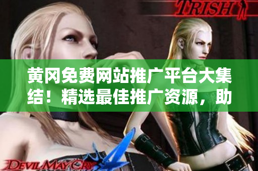 黄冈免费网站推广平台大集结！精选最佳推广资源，助力企业扩大曝光！