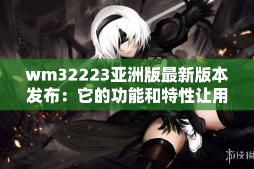 wm32223亚洲版最新版本发布：它的功能和特性让用户欣喜若狂