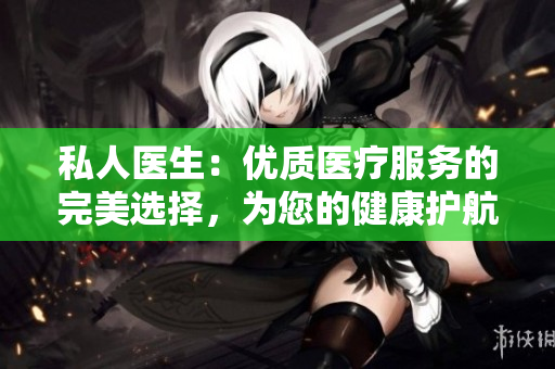 私人医生：优质医疗服务的完美选择，为您的健康护航