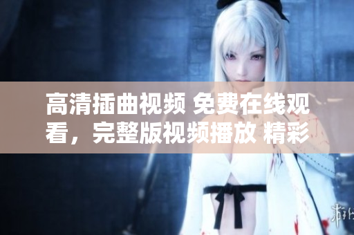 高清插曲视频 免费在线观看，完整版视频播放 精彩插曲视频观赏