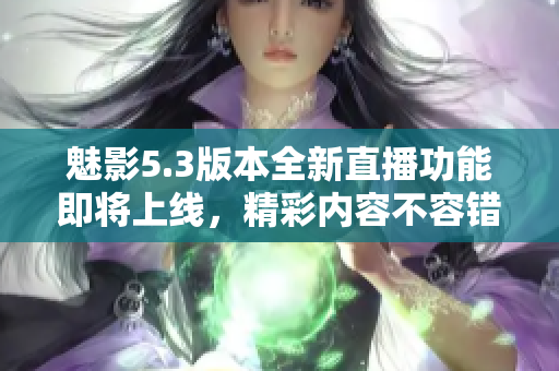 魅影5.3版本全新直播功能即将上线，精彩内容不容错过