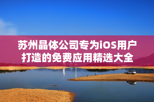 苏州晶体公司专为iOS用户打造的免费应用精选大全