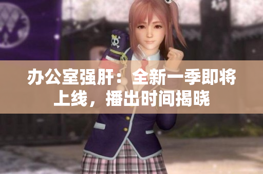 办公室强肝：全新一季即将上线，播出时间揭晓