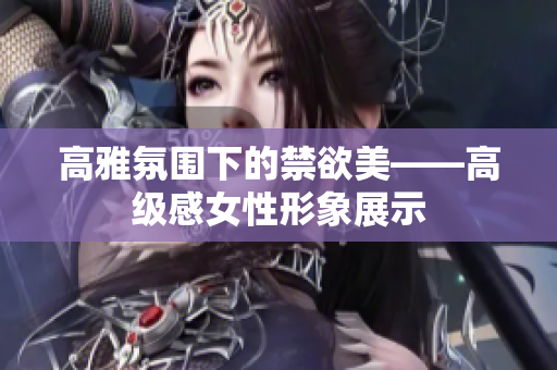 高雅氛围下的禁欲美——高级感女性形象展示