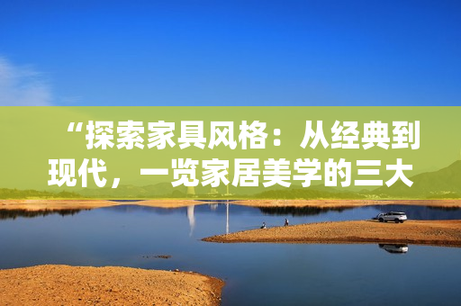 “探索家具风格：从经典到现代，一览家居美学的三大精华区”