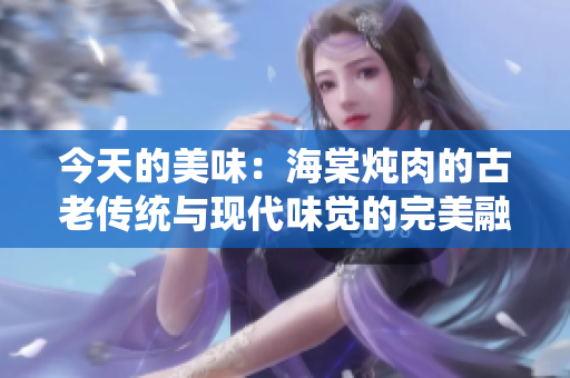 今天的美味：海棠炖肉的古老传统与现代味觉的完美融合