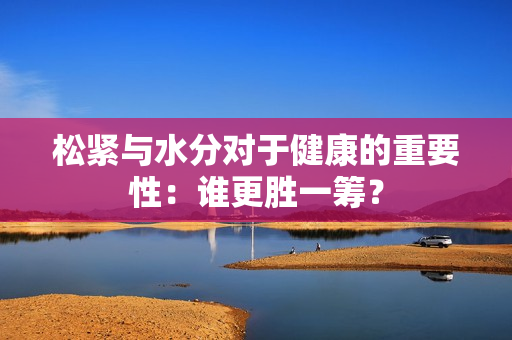 松紧与水分对于健康的重要性：谁更胜一筹？