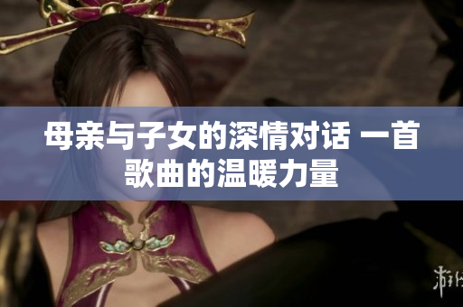 母亲与子女的深情对话 一首歌曲的温暖力量