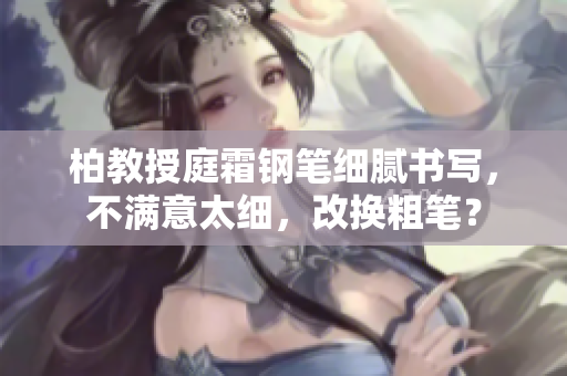 柏教授庭霜钢笔细腻书写，不满意太细，改换粗笔？