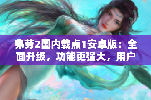 弗劳2国内载点1安卓版：全面升级，功能更强大，用户体验再升级
