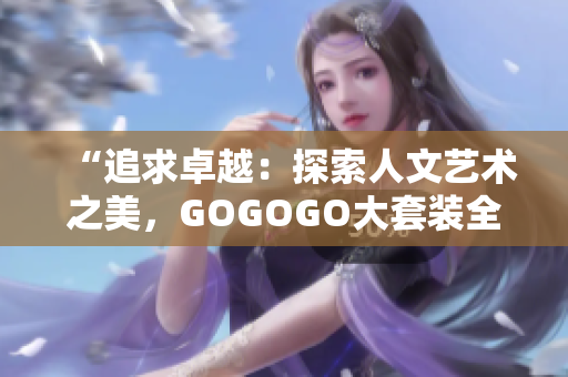 “追求卓越：探索人文艺术之美，GOGOGO大套装全面揭秘！”