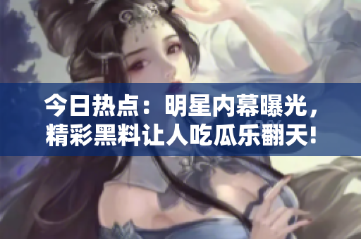 今日热点：明星内幕曝光，精彩黑料让人吃瓜乐翻天!