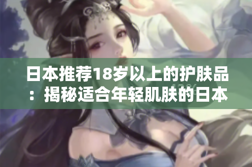 日本推荐18岁以上的护肤品：揭秘适合年轻肌肤的日本护肤新宠