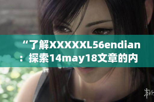 “了解XXXXXL56endian：探索14may18文章的内容简介”