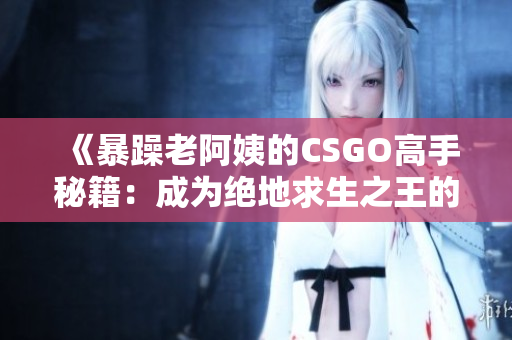 《暴躁老阿姨的CSGO高手秘籍：成为绝地求生之王的必备技巧揭秘》