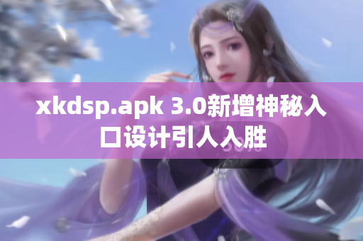 xkdsp.apk 3.0新增神秘入口设计引人入胜