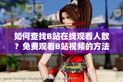 如何查找B站在线观看人数？免费观看B站视频的方法分享